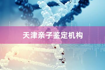 天津亲子鉴定机构