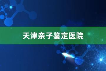 天津亲子鉴定医院